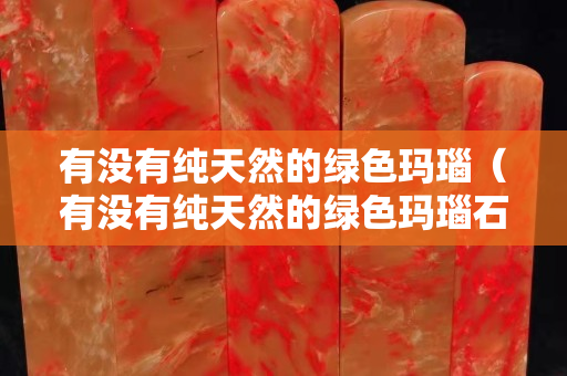 有没有纯天然的绿色玛瑙（有没有纯天然的绿色玛瑙石）