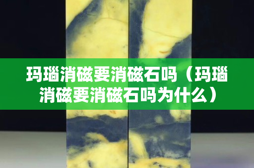 玛瑙消磁要消磁石吗（玛瑙消磁要消磁石吗为什么）