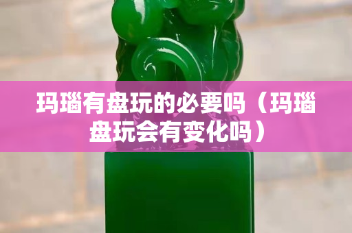 玛瑙有盘玩的必要吗（玛瑙盘玩会有变化吗）