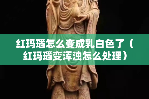 红玛瑙怎么变成乳白色了（红玛瑙变浑浊怎么处理）