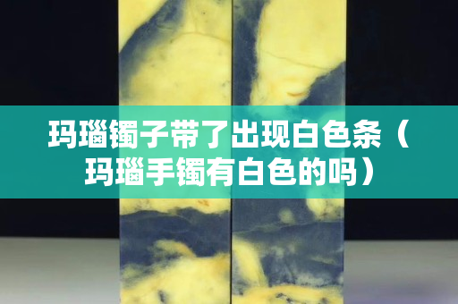 玛瑙镯子带了出现白色条（玛瑙手镯有白色的吗）