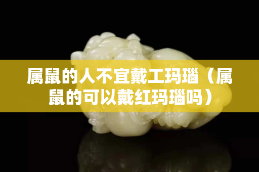 属鼠的人不宜戴工玛瑙（属鼠的可以戴红玛瑙吗）