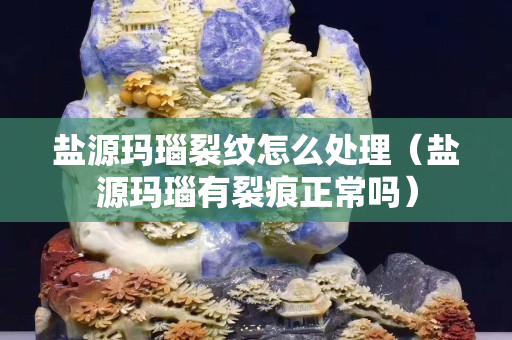 盐源玛瑙裂纹怎么处理（盐源玛瑙有裂痕正常吗）