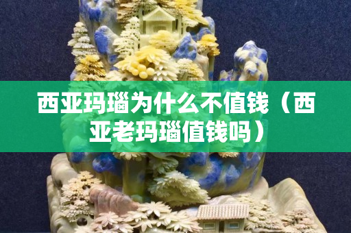 西亚玛瑙为什么不值钱（西亚老玛瑙值钱吗）
