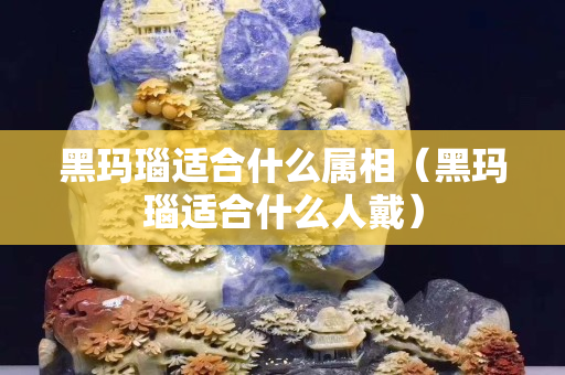 黑玛瑙适合什么属相（黑玛瑙适合什么人戴）