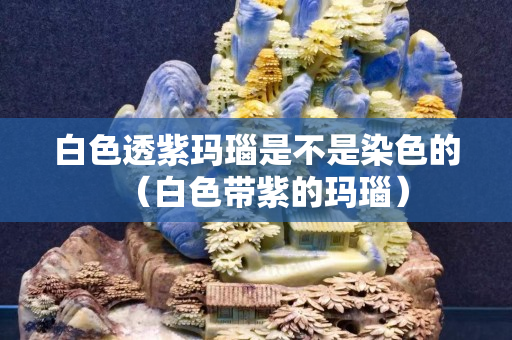 白色透紫玛瑙是不是染色的（白色带紫的玛瑙）