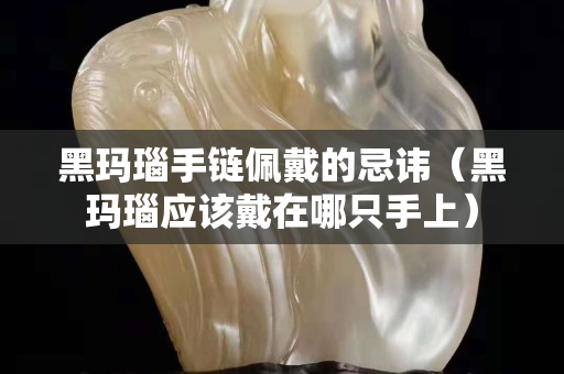 黑玛瑙手链佩戴的忌讳（黑玛瑙应该戴在哪只手上）