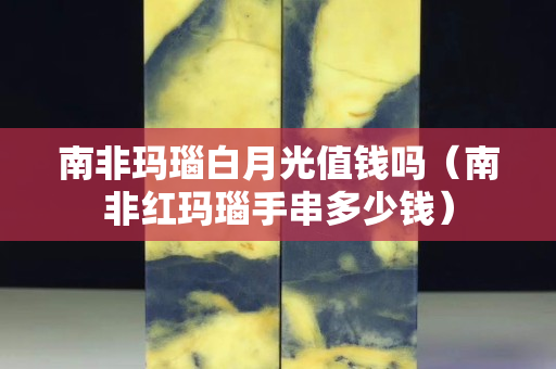 南非玛瑙白月光值钱吗（南非红玛瑙手串多少钱）