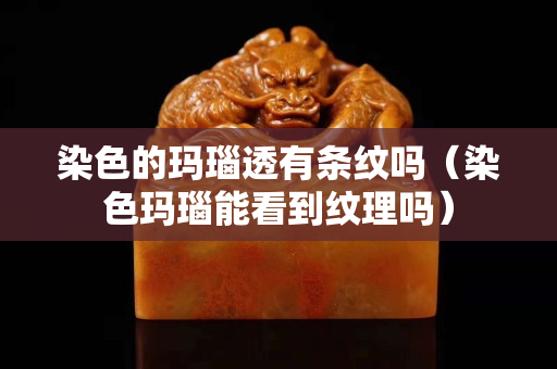 染色的玛瑙透有条纹吗（染色玛瑙能看到纹理吗）