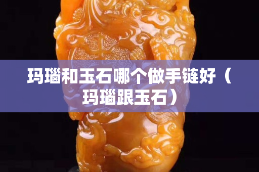 玛瑙和玉石哪个做手链好（玛瑙跟玉石）