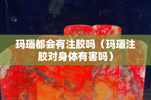 玛瑙都会有注胶吗（玛瑙注胶对身体有害吗）