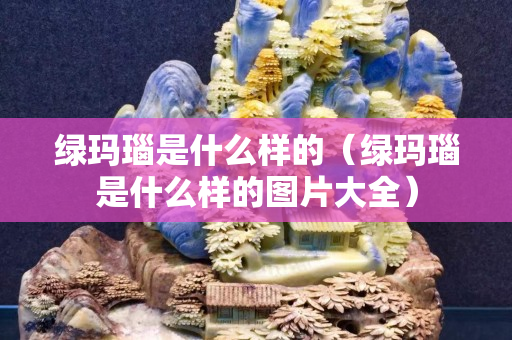 绿玛瑙是什么样的（绿玛瑙是什么样的图片大全）