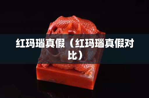 红玛瑙真假（红玛瑙真假对比）