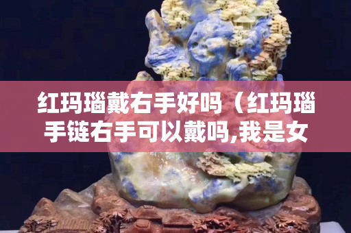 红玛瑙戴右手好吗（红玛瑙手链右手可以戴吗,我是女的）