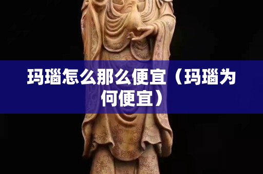 玛瑙怎么那么便宜（玛瑙为何便宜）