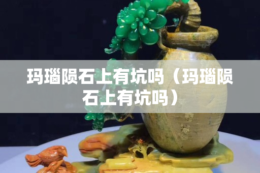 玛瑙陨石上有坑吗（玛瑙陨石上有坑吗）