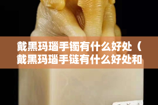 戴黑玛瑙手镯有什么好处（戴黑玛瑙手链有什么好处和禁忌）