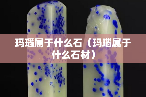 玛瑙属于什么石（玛瑙属于什么石材）