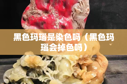 黑色玛瑙是染色吗（黑色玛瑙会掉色吗）