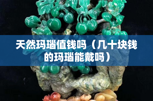天然玛瑙值钱吗（几十块钱的玛瑙能戴吗）