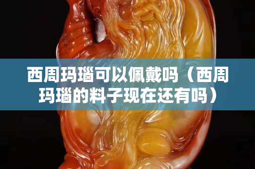 西周玛瑙可以佩戴吗（西周玛瑙的料子现在还有吗）