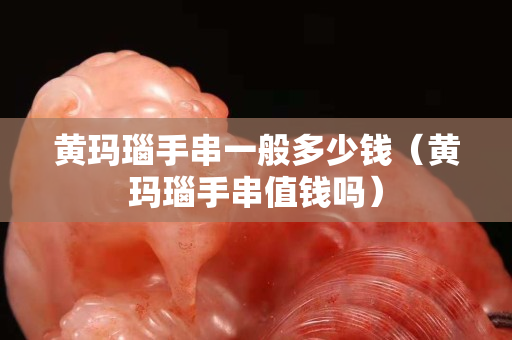 黄玛瑙手串一般多少钱（黄玛瑙手串值钱吗）