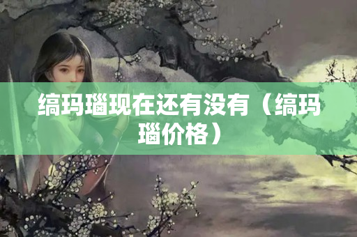 缟玛瑙现在还有没有（缟玛瑙价格）