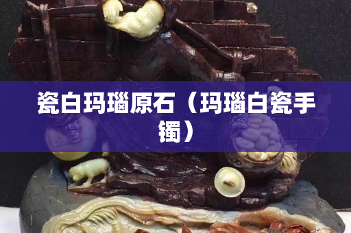 瓷白玛瑙原石（玛瑙白瓷手镯）