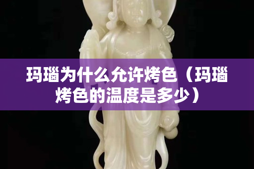 玛瑙为什么允许烤色（玛瑙烤色的温度是多少）