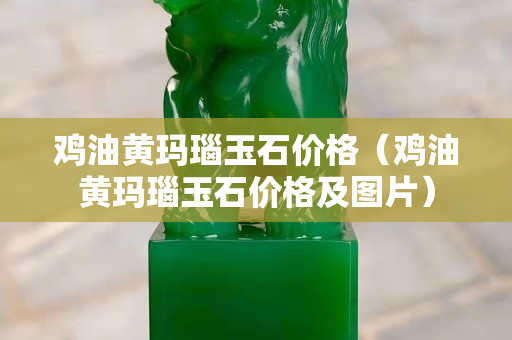 鸡油黄玛瑙玉石价格（鸡油黄玛瑙玉石价格及图片）
