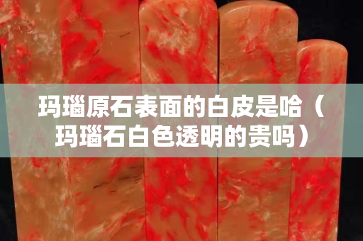 玛瑙原石表面的白皮是哈（玛瑙石白色透明的贵吗）