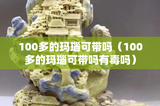 100多的玛瑙可带吗（100多的玛瑙可带吗有毒吗）