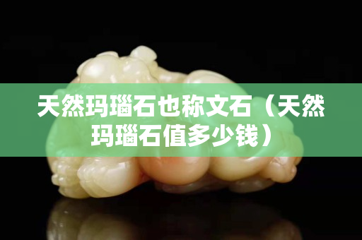 天然玛瑙石也称文石（天然玛瑙石值多少钱）