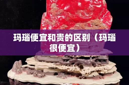 玛瑙便宜和贵的区别（玛瑙很便宜）
