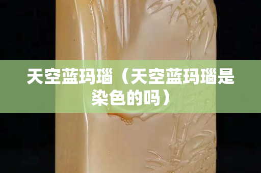 天空蓝玛瑙（天空蓝玛瑙是染色的吗）