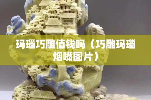 玛瑙巧雕值钱吗（巧雕玛瑙烟嘴图片）
