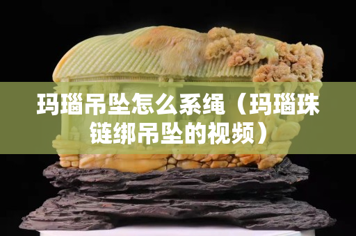 玛瑙吊坠怎么系绳（玛瑙珠链绑吊坠的视频）