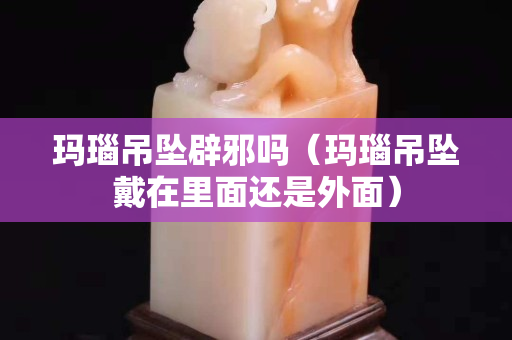 玛瑙吊坠辟邪吗（玛瑙吊坠戴在里面还是外面）