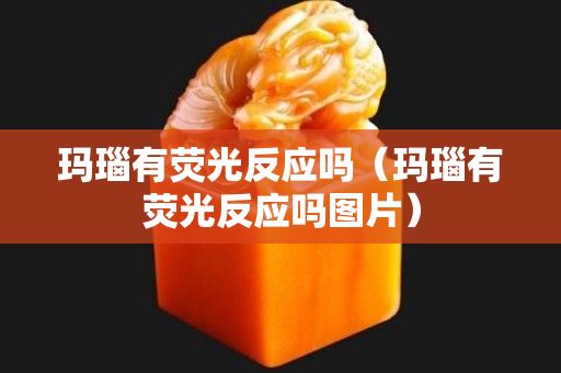 玛瑙有荧光反应吗（玛瑙有荧光反应吗图片）