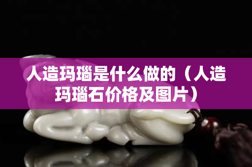 人造玛瑙是什么做的（人造玛瑙石价格及图片）