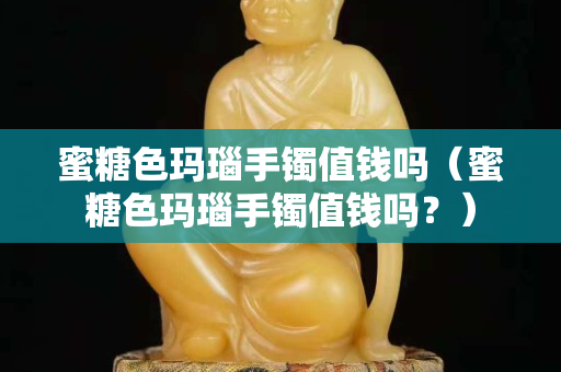 蜜糖色玛瑙手镯值钱吗（蜜糖色玛瑙手镯值钱吗？）
