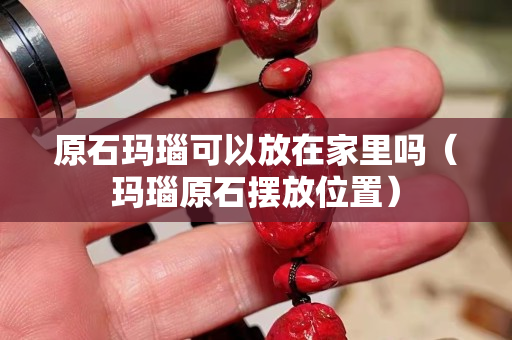 原石玛瑙可以放在家里吗（玛瑙原石摆放位置）