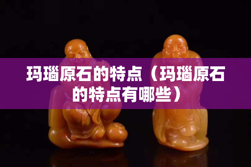 玛瑙原石的特点（玛瑙原石的特点有哪些）