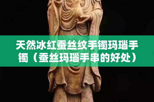 天然冰红蚕丝纹手镯玛瑙手镯（蚕丝玛瑙手串的好处）