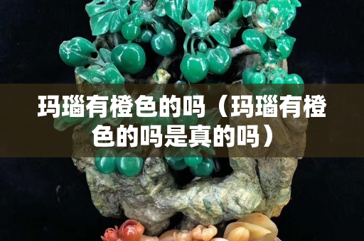 玛瑙有橙色的吗（玛瑙有橙色的吗是真的吗）