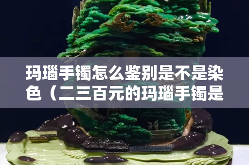 玛瑙手镯怎么鉴别是不是染色（二三百元的玛瑙手镯是真的吗）