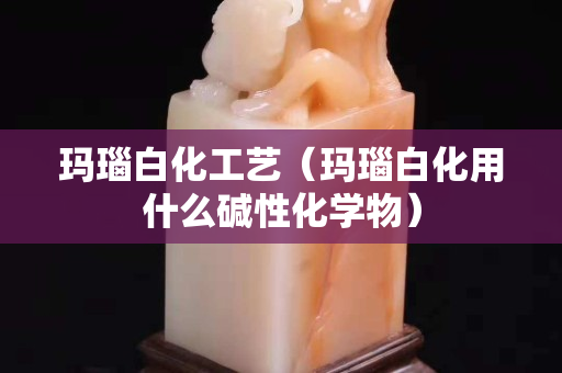 玛瑙白化工艺（玛瑙白化用什么碱性化学物）