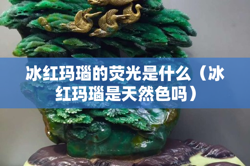 冰红玛瑙的荧光是什么（冰红玛瑙是天然色吗）