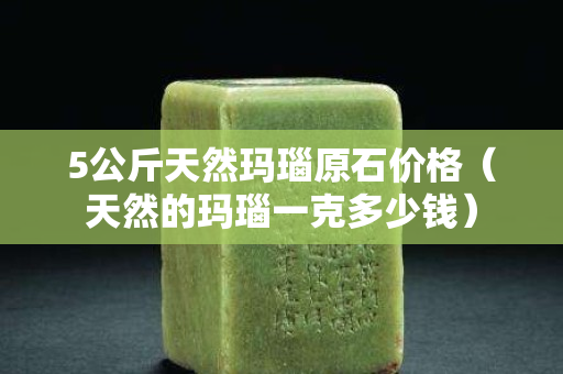 5公斤天然玛瑙原石价格（天然的玛瑙一克多少钱）