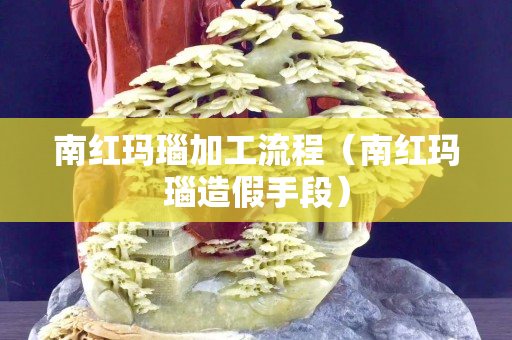 南红玛瑙加工流程（南红玛瑙造假手段）